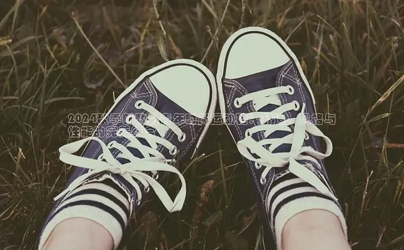 米兰在线网页版官方入口百度手机卫士2024秋季新款男青年时尚运动鞋：舒适、风格与
性能的完美结合