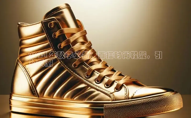 米兰体育app手机下载百度手机输入法2024 年秋季必备：百搭时尚鞋履，引
领风潮