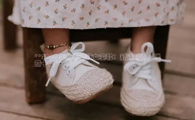 米兰app官方app下载百度集团**2024 年冬季流行女童鞋：舒适时尚，暖
意十足**