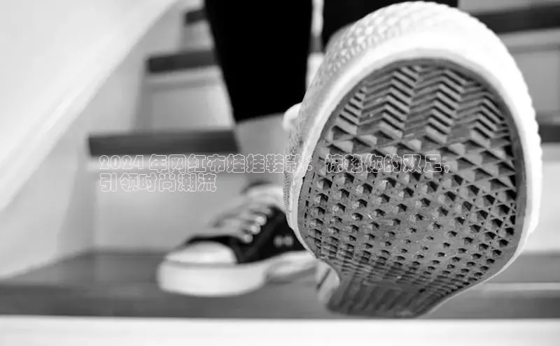 米兰·全站app登录app梯哥哥科技2024 年网红布娃娃鞋款：惊艳你的双足，
引领时尚潮流