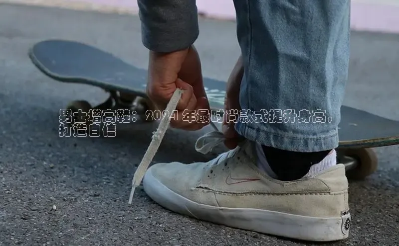 米兰app官方正版官网百度安全社区男士增高鞋：2024 年最时尚款式提升身高，
打造自信