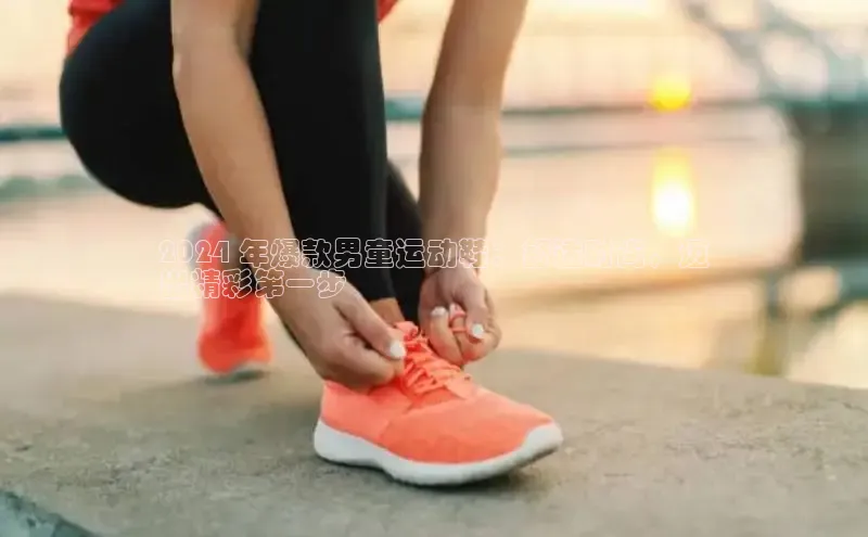 米兰体育彩票百度识图2024 年爆款男童运动鞋：舒适时尚，迈
出精彩第一步
