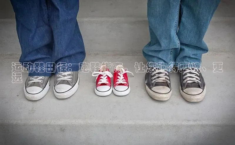 米兰app官方正版官网同程运动鞋田径：跑鞋指南，让您跑得更快、更
远