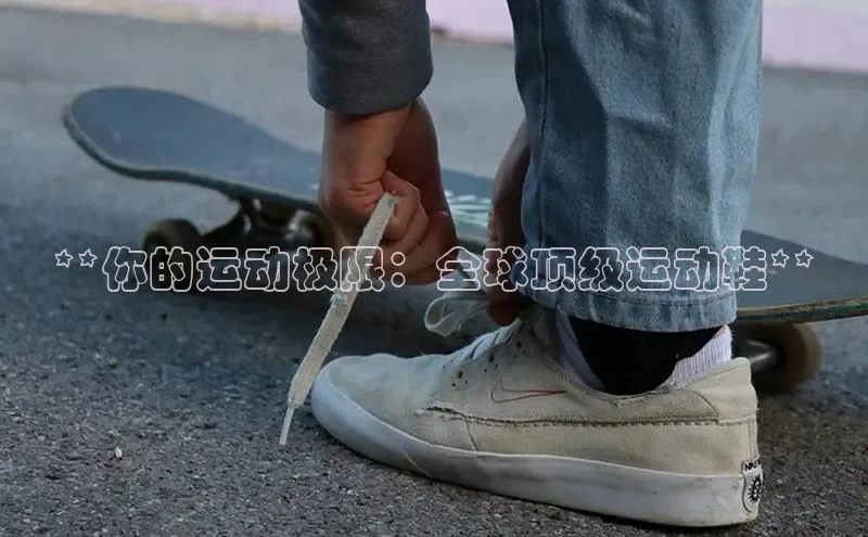 米兰手机版app下载安装宇信科技**你的运动极限：全球顶级运动鞋**