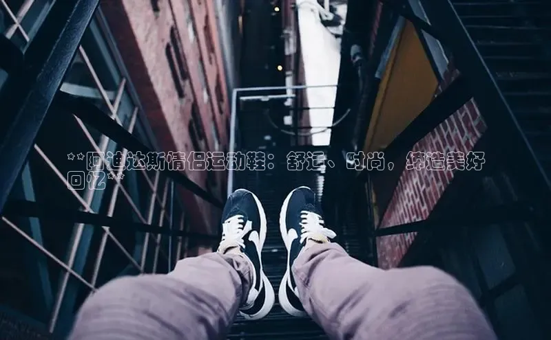 米兰体育官方APP下载普信公司**阿迪达斯情侣运动鞋：舒适、时尚，缔造美好
回忆**