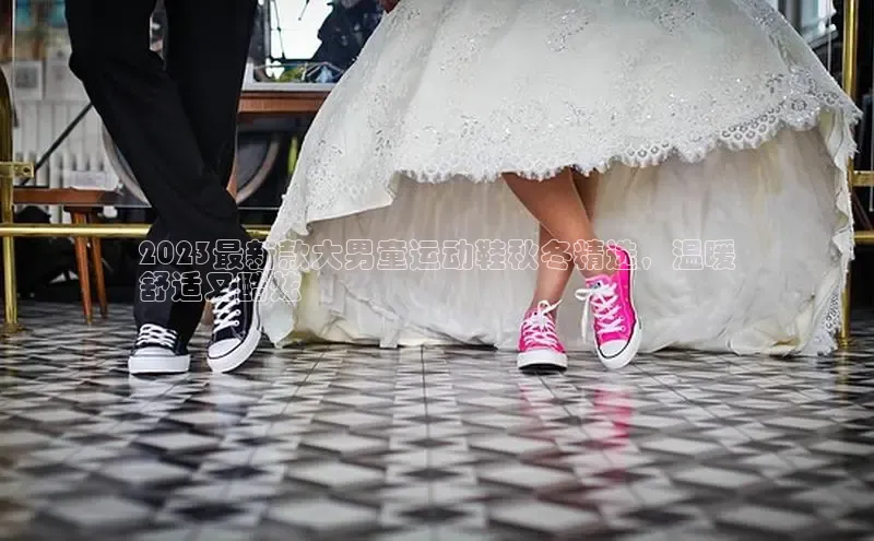 米兰app官方正版官网百度安全社区2023最新款大男童运动鞋秋冬精选，温暖
舒适又酷炫