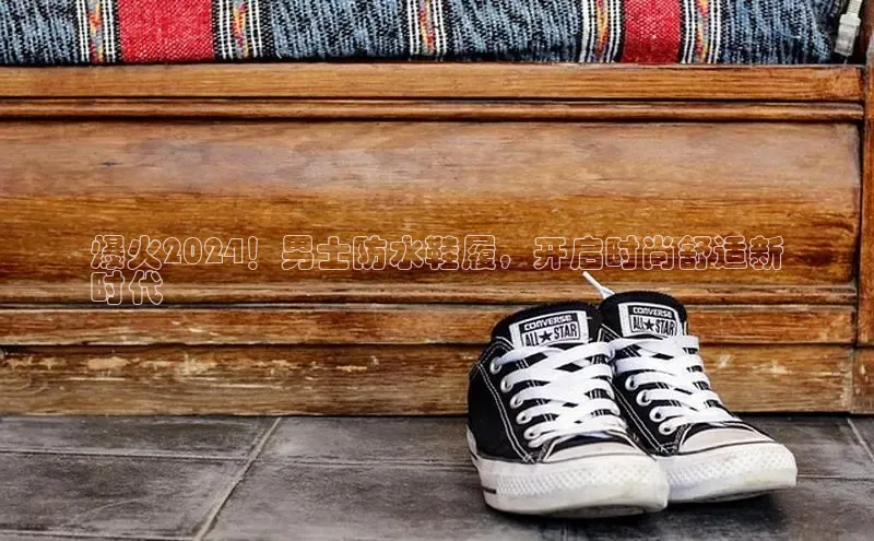 米兰体育彩票是正规的吗百度学术爆火2024！男士防水鞋履，开启时尚舒适新
时代