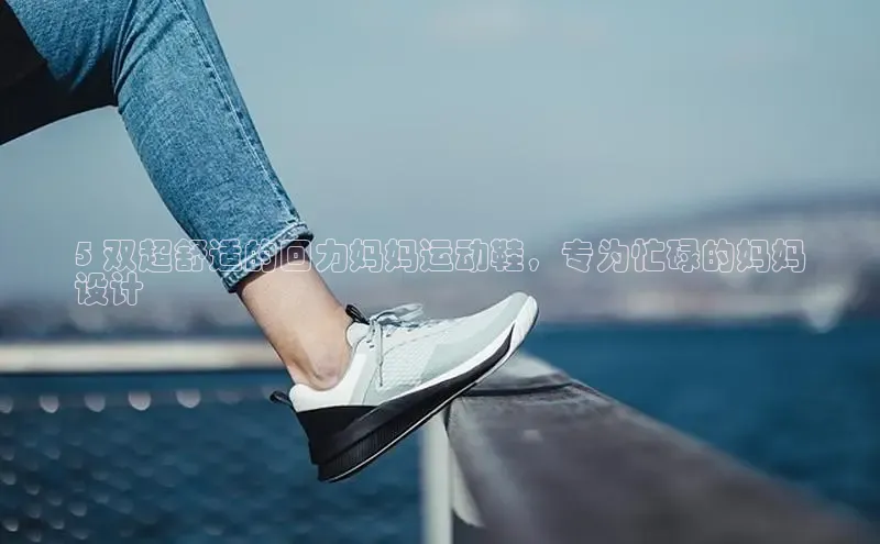 米兰体育官方APP下载百度健康5 双超舒适的回力妈妈运动鞋，专为忙碌的妈妈
设计