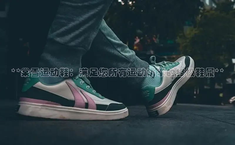米兰·全站app登录app梯哥哥科技**棠雪运动鞋：满足您所有运动需求的终极鞋履**