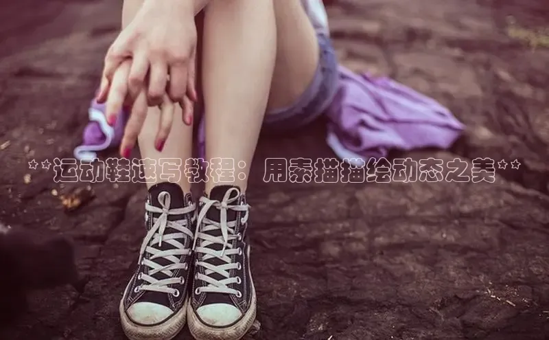 米兰体育全站app官网百度数据开放平台**运动鞋速写教程：用素描描绘动态之美**