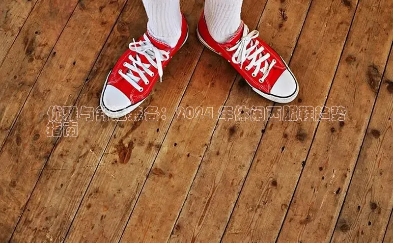 米兰·全站app登录appARGA公司优雅与舒适兼备：2024 年休闲西服鞋趋势
指南