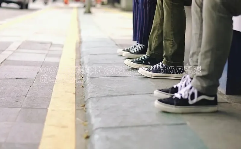 米兰全站登录入口颐驰 062024 年爆款男士冬季靴和鞋：时尚又温暖
的冬季必备