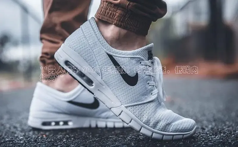 米兰·体育官方网站百度社团赞助平台**男人鞋子 2024 年新款：时尚舒适，低调内
增高**