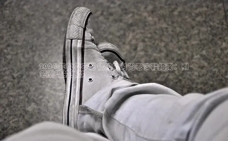 米兰app官方入口下载江铃新能源2024 年秋季不容错过的时尚老爹鞋指南：引
领潮流的女款