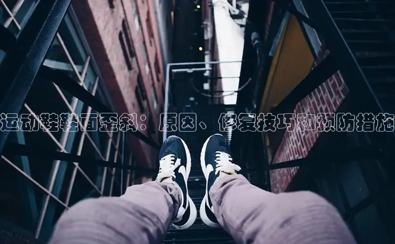 米兰·全站app登录app百度取证运动鞋鞋面歪斜：原因、修复技巧和预防措施