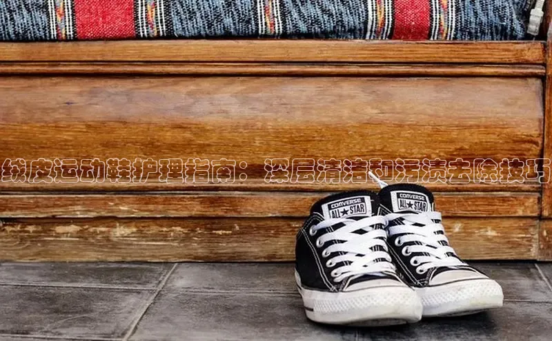 米兰体育百度百聘绒皮运动鞋护理指南：深层清洁和污渍去除技巧