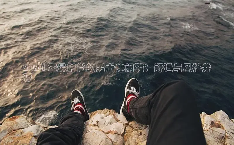 米兰app官方入口下载中文在线2024 年最时尚的男士休闲鞋：舒适与风格并
存