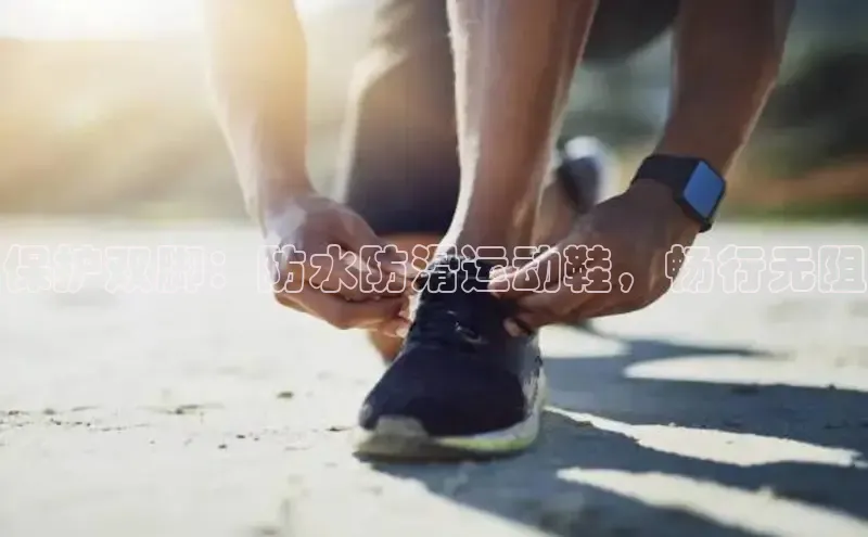 米兰app·体育登录入口百度大脑保护双脚：防水防滑运动鞋，畅行无阻