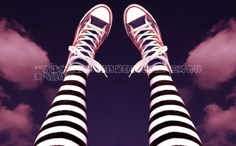 米兰app官方app下载网易**防泼水运动鞋：保持足部干爽舒适，应对各种
天气挑战**