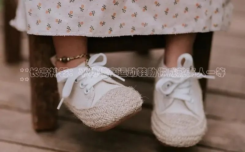 米兰体育全站app官网百度智能门户**长高神器：平均增高运动鞋助你成就高人一等
**