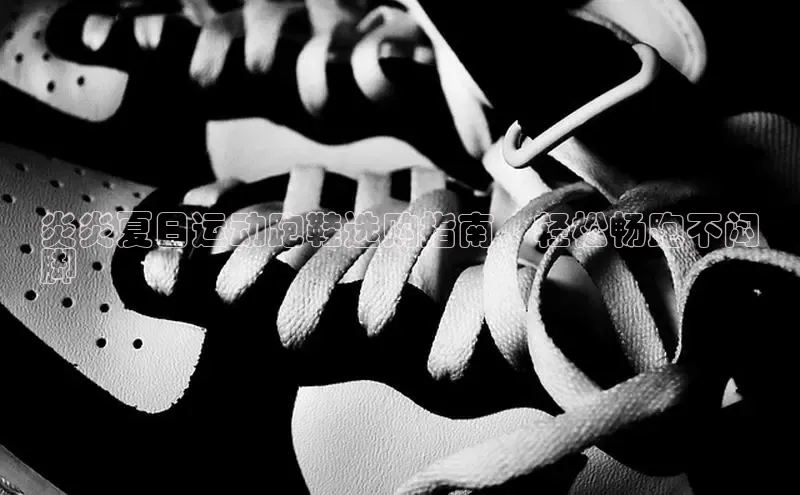 米兰app官网登录入口APP下载华扬联众炎炎夏日运动跑鞋选购指南，轻松畅跑不闷
脚