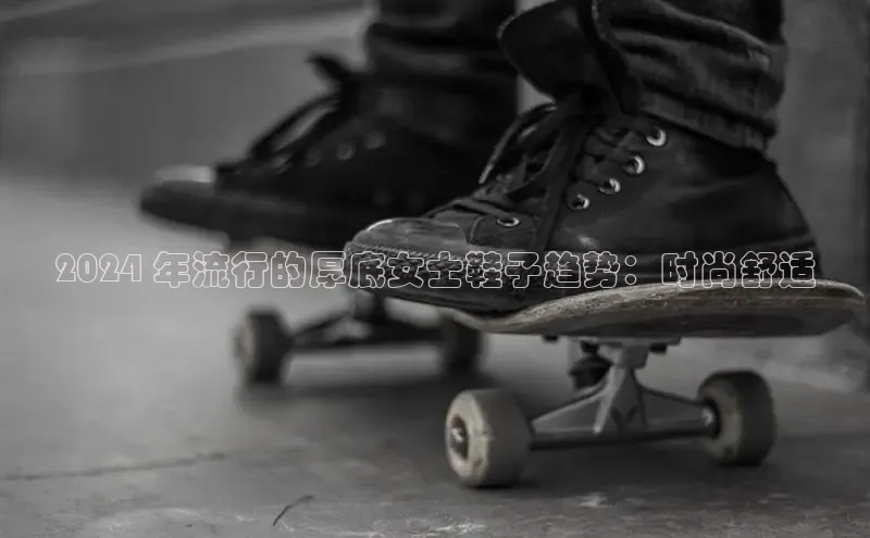 米兰app最新版本下载携程2024 年流行的厚底女士鞋子趋势：时尚舒适