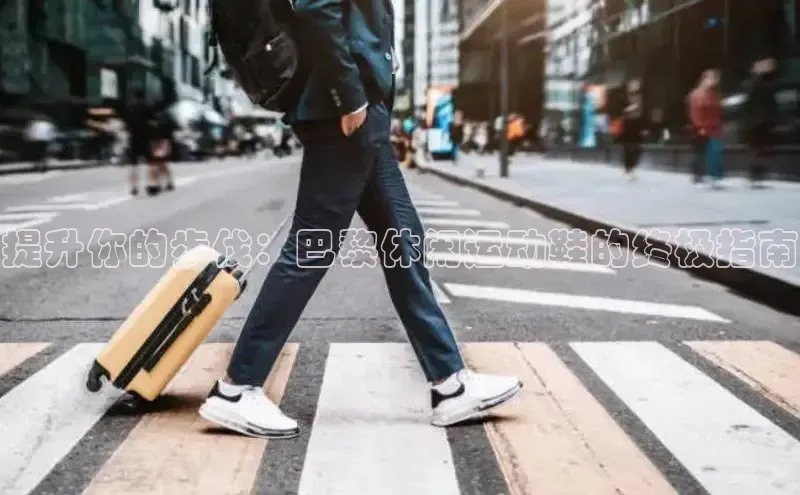 米兰体育全站轻美电器提升你的步伐：巴黎休闲运动鞋的终极指南