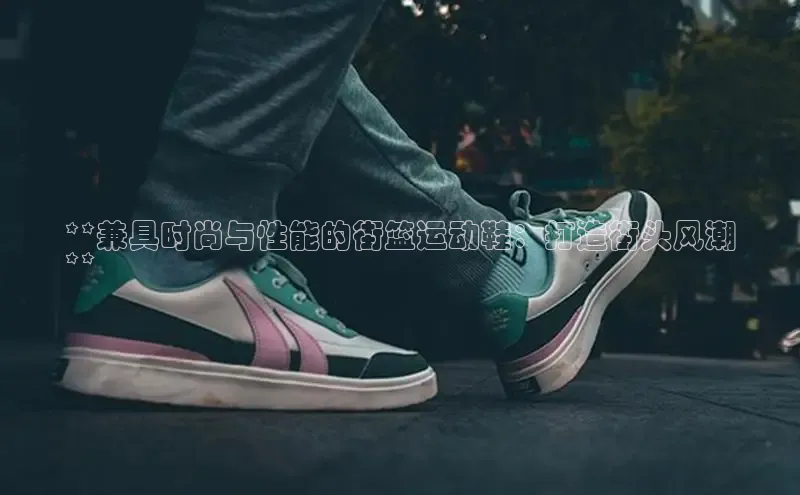 米兰官方网站直接进入观星盘**兼具时尚与性能的街篮运动鞋：打造街头风潮
**