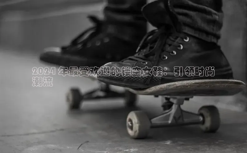 米兰app官网登录字节跳动2024 年最受欢迎的镂空女鞋：引领时尚
潮流