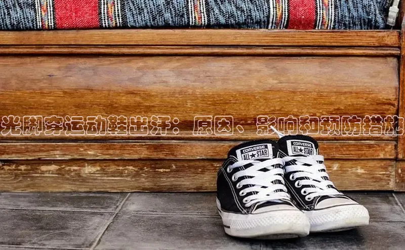 米兰在线网页版官方入口百度手机卫士光脚穿运动鞋出汗：原因、影响和预防措施