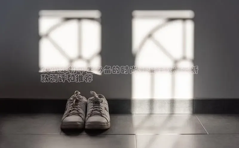 米兰app官方正版官网百度安全社区2024年初中生必备的时尚潮流鞋款：最新
款测评和推荐