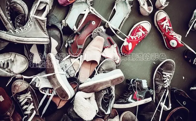 米兰app官网下载最新版光魔科技2024 年缤纷来袭：引领时尚潮流的彩色
鞋履指南