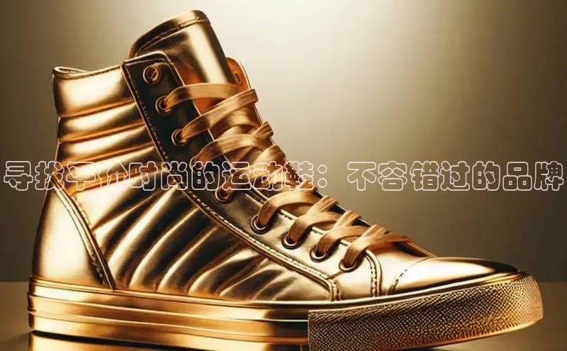 米兰app官网下载安装百度 H5寻找平价时尚的运动鞋：不容错过的品牌