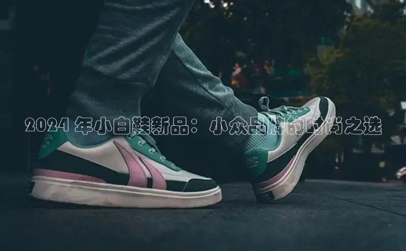 米兰·全站app登录app百度取证2024 年小白鞋新品：小众品牌的时尚之选