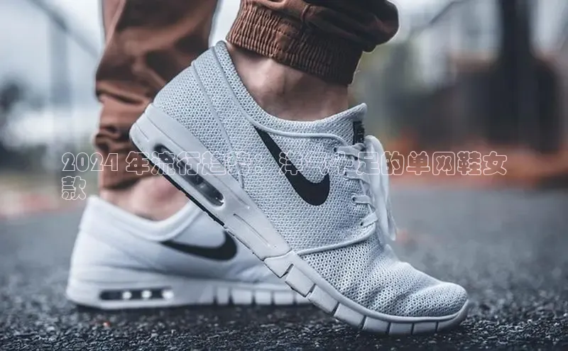 米兰app官方正版官网百度安全社区2024 年流行趋势：洋气十足的单网鞋女
款