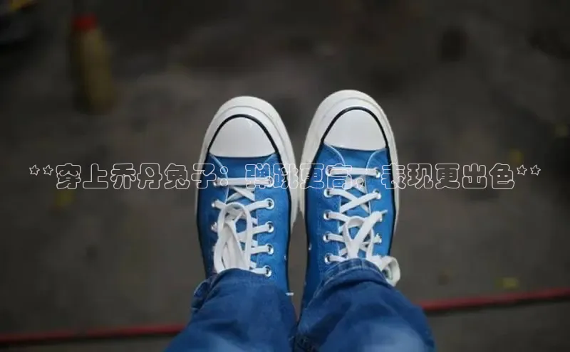 米兰app官网登录入口APP下载云创智行**穿上乔丹兔子：弹跳更高，表现更出色**