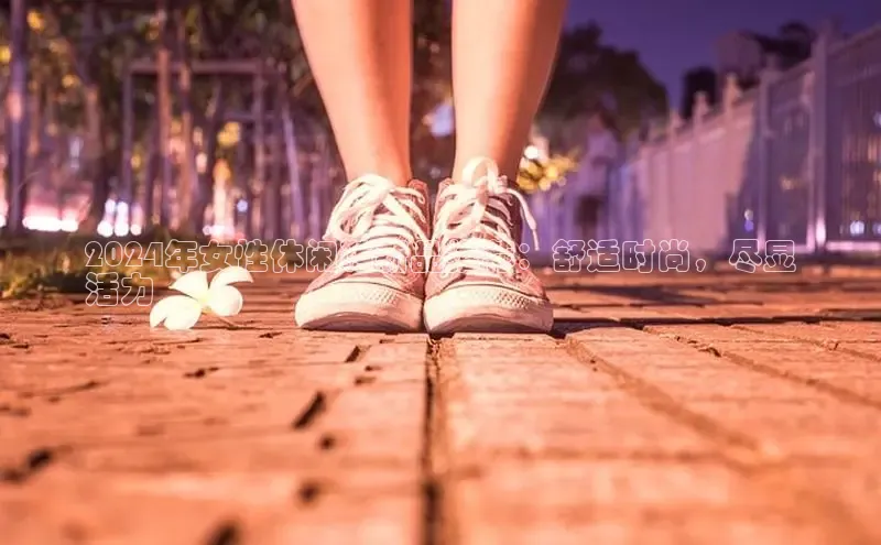 米兰app官方入口下载江铃新能源2024年女性休闲鞋新品推荐：舒适时尚，尽显
活力