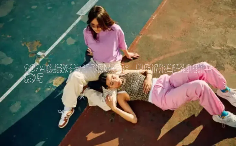 米兰体育中心如流2024爆款鞋子直播攻略：从时尚趋势到销售
技巧