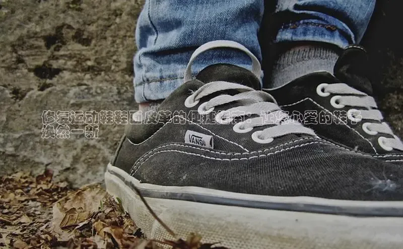 米兰app官网登录入口APP下载云创智行修复运动鞋鞋面皮革的便捷指南：让您心爱的鞋子
焕然一新