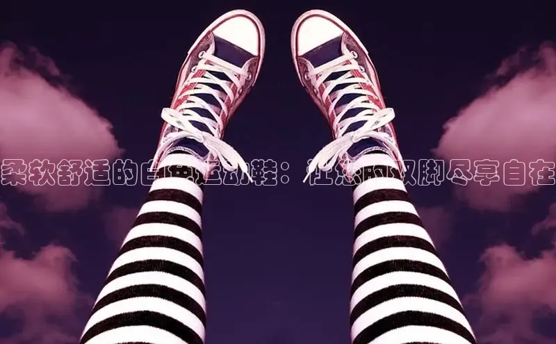 米兰app官网登录百度翻译App柔软舒适的白色运动鞋：让您的双脚尽享自在