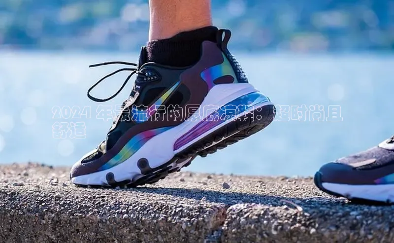 米兰app官网下载最新版百度教育2024 年最流行的厚底凉鞋：超时尚且
舒适