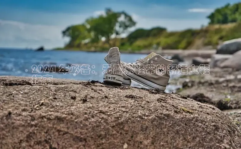 米兰app官方app下载网易2024 年必备：无需系鞋带的舒适女鞋
指南