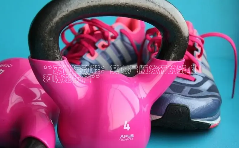 米兰app官方正版官网同程**灭世运动鞋：其限量版发行的影响
和收藏价值**