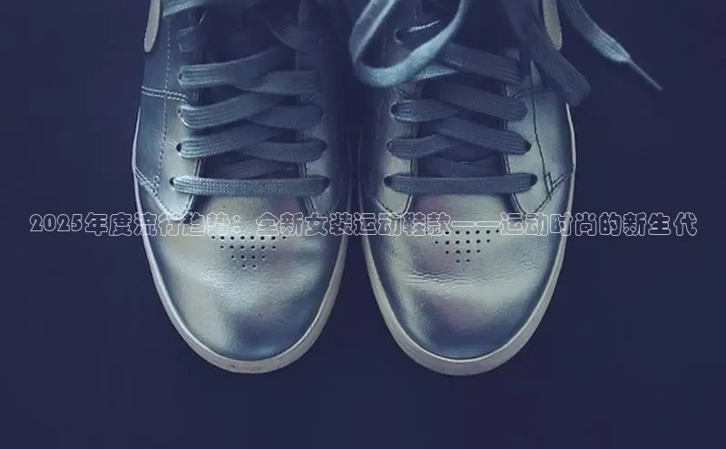 2025年度流行趋势：全新女装运动鞋款——运动时尚的新生代