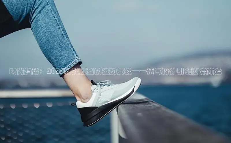 时尚趋势：2025新款版型的运动女鞋——透气设计引领潮流前沿