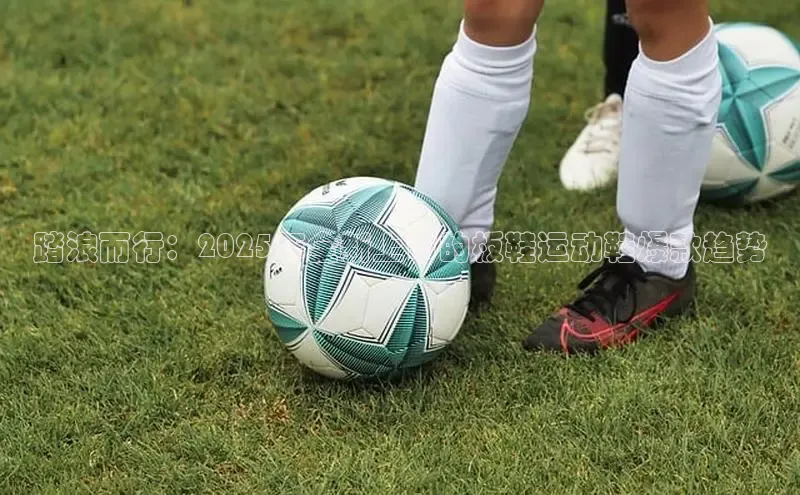 踏浪而行：2025年全新上市的板鞋运动鞋爆款趋势