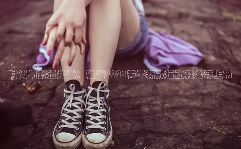 时尚与舒适并重：雅鹿2025春季新款运动鞋全新上市