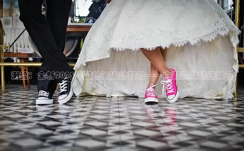 潮流：全新2025年度热门运动鞋款——白鞋男款精选推荐