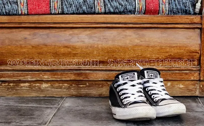 2025新款夏季增高运动鞋，为你带来夏日时尚新选择