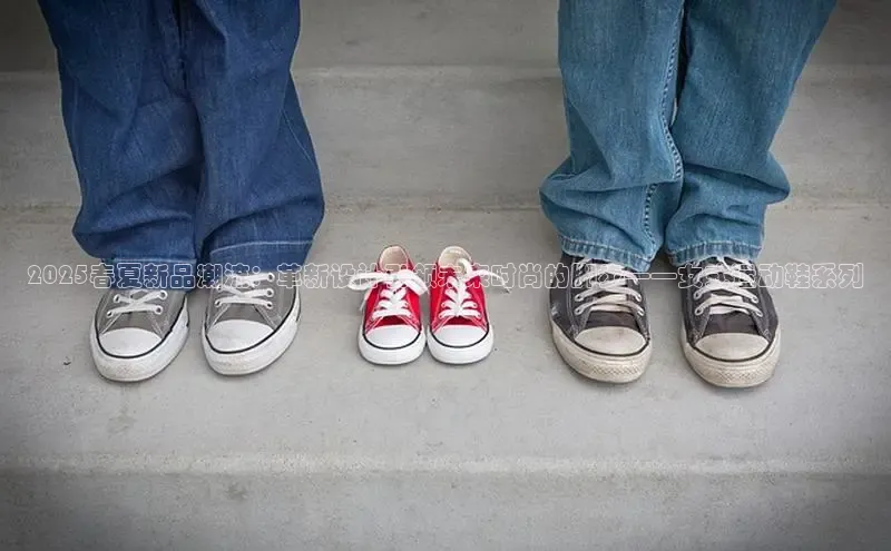 2025春夏新品潮流：革新设计引领未来时尚的脚步——女式运动鞋系列